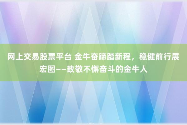 网上交易股票平台 金牛奋蹄踏新程，稳健前行展宏图——致敬不懈奋斗的金牛人