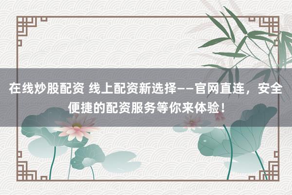 在线炒股配资 线上配资新选择——官网直连，安全便捷的配资服务等你来体验！