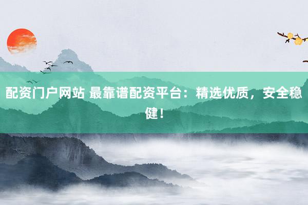 配资门户网站 最靠谱配资平台：精选优质，安全稳健！
