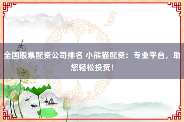 全国股票配资公司排名 小熊猫配资：专业平台，助您轻松投资！