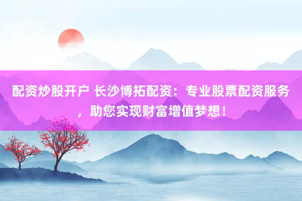 配资炒股开户 长沙博拓配资：专业股票配资服务，助您实现财富增值梦想！