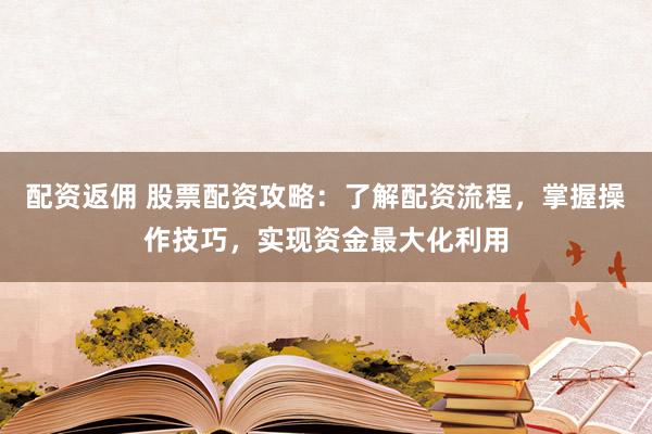 配资返佣 股票配资攻略：了解配资流程，掌握操作技巧，实现资金最大化利用