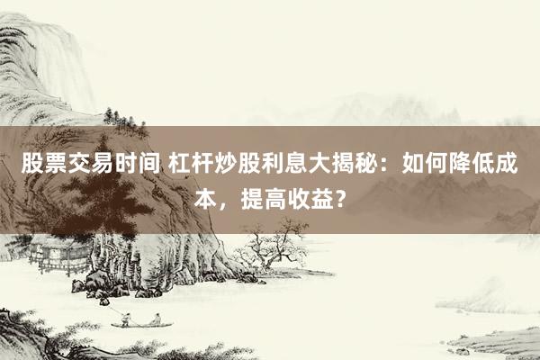 股票交易时间 杠杆炒股利息大揭秘：如何降低成本，提高收益？