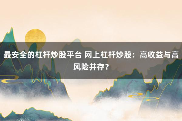 最安全的杠杆炒股平台 网上杠杆炒股：高收益与高风险并存？