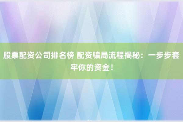 股票配资公司排名榜 配资骗局流程揭秘：一步步套牢你的资金！