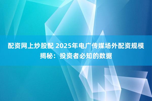 配资网上炒股配 2025年电广传媒场外配资规模揭秘：投资者必知的数据