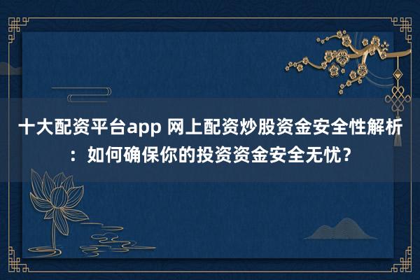 十大配资平台app 网上配资炒股资金安全性解析：如何确保你的投资资金安全无忧？
