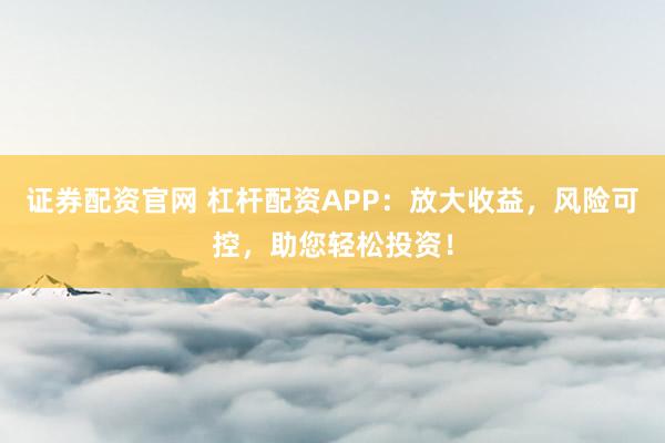 证券配资官网 杠杆配资APP：放大收益，风险可控，助您轻松投资！