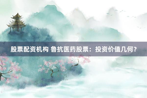 股票配资机构 鲁抗医药股票：投资价值几何？