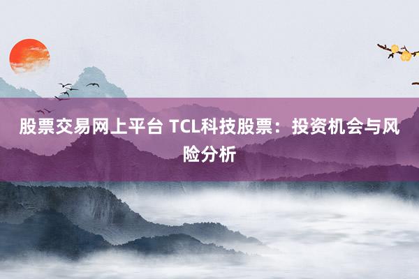 股票交易网上平台 TCL科技股票：投资机会与风险分析