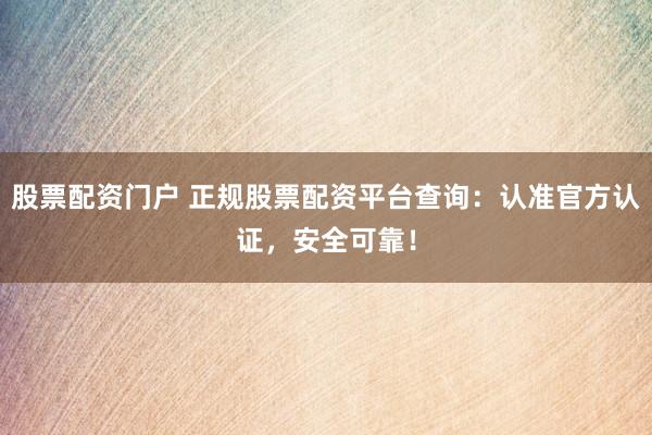 股票配资门户 正规股票配资平台查询：认准官方认证，安全可靠！