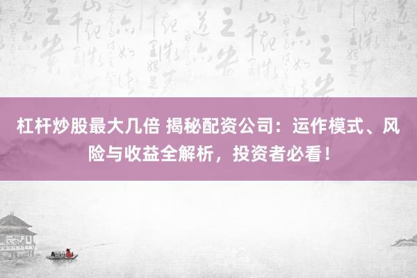 杠杆炒股最大几倍 揭秘配资公司：运作模式、风险与收益全解析，投资者必看！