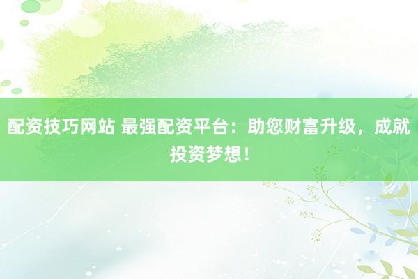 配资技巧网站 最强配资平台：助您财富升级，成就投资梦想！
