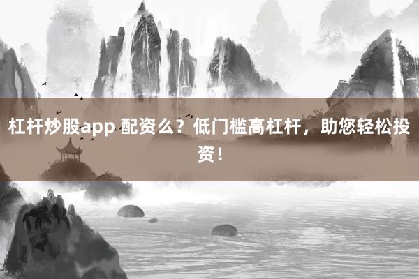 杠杆炒股app 配资么？低门槛高杠杆，助您轻松投资！