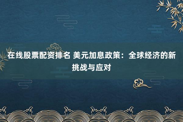 在线股票配资排名 美元加息政策：全球经济的新挑战与应对