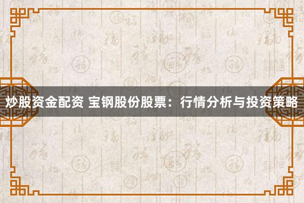 炒股资金配资 宝钢股份股票：行情分析与投资策略