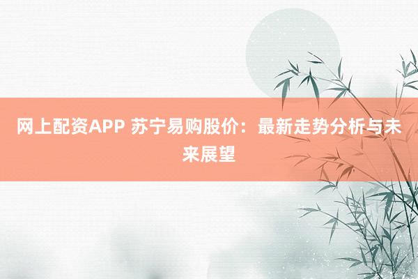 网上配资APP 苏宁易购股价：最新走势分析与未来展望