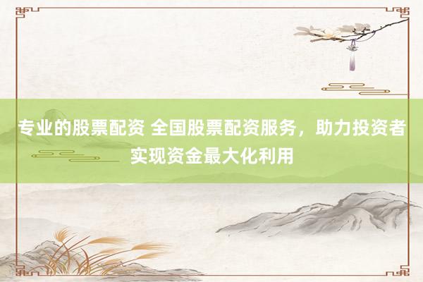 专业的股票配资 全国股票配资服务，助力投资者实现资金最大化利用