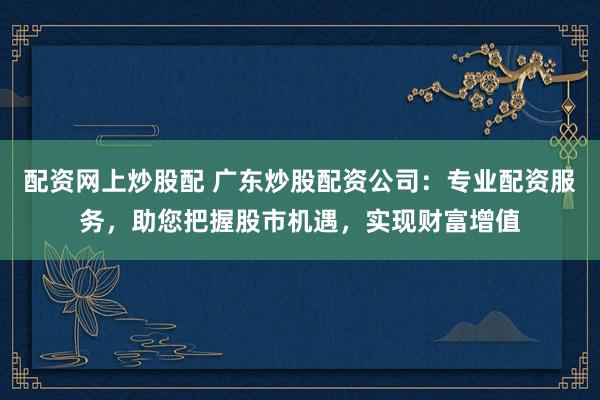 配资网上炒股配 广东炒股配资公司：专业配资服务，助您把握股市机遇，实现财富增值