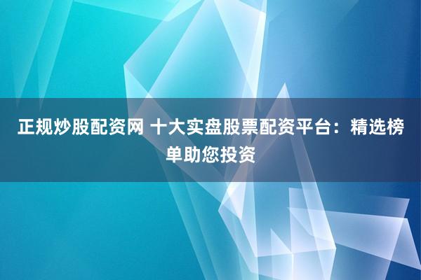 正规炒股配资网 十大实盘股票配资平台：精选榜单助您投资