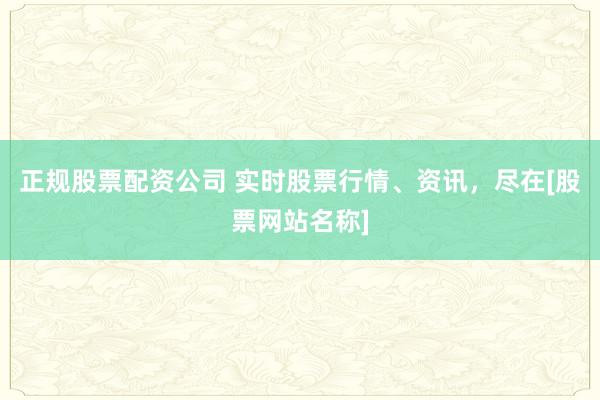 正规股票配资公司 实时股票行情、资讯，尽在[股票网站名称]