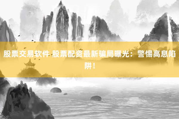 股票交易软件 股票配资最新骗局曝光：警惕高息陷阱！