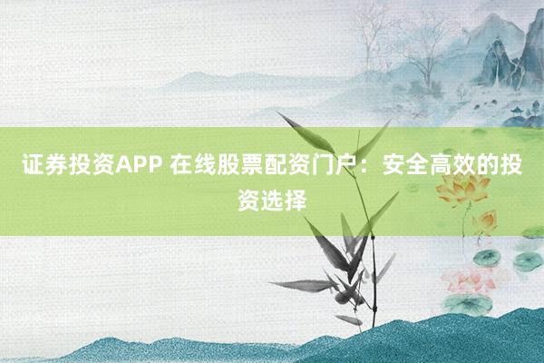 证券投资APP 在线股票配资门户：安全高效的投资选择