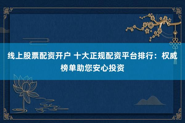 线上股票配资开户 十大正规配资平台排行：权威榜单助您安心投资