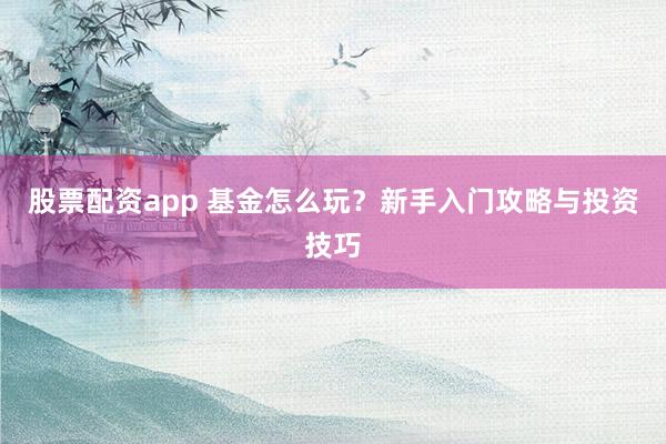 股票配资app 基金怎么玩？新手入门攻略与投资技巧