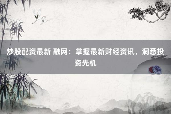炒股配资最新 融网：掌握最新财经资讯，洞悉投资先机