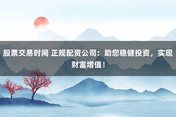 股票交易时间 正规配资公司：助您稳健投资，实现财富增值！