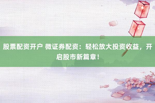 股票配资开户 微证券配资：轻松放大投资收益，开启股市新篇章！