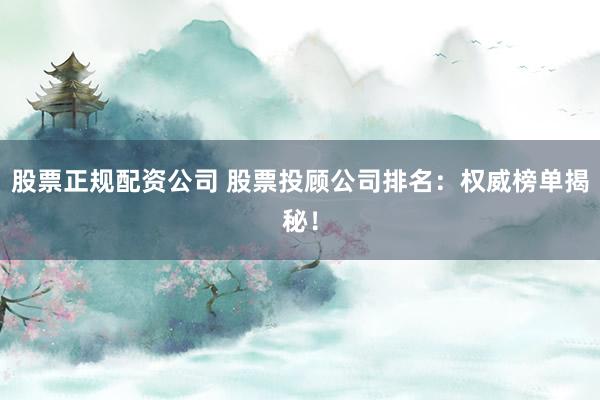 股票正规配资公司 股票投顾公司排名：权威榜单揭秘！