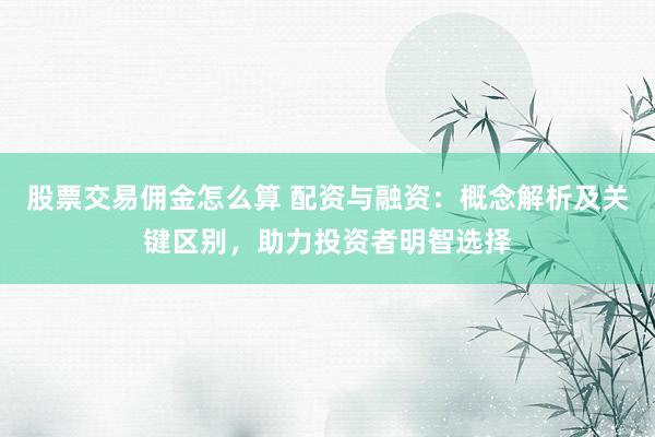 股票交易佣金怎么算 配资与融资：概念解析及关键区别，助力投资者明智选择