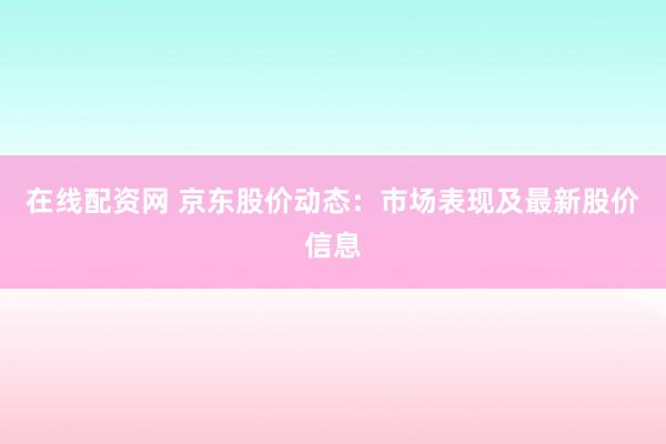 在线配资网 京东股价动态：市场表现及最新股价信息