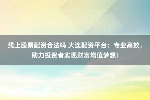 线上股票配资合法吗 大连配资平台：专业高效，助力投资者实现财富增值梦想！