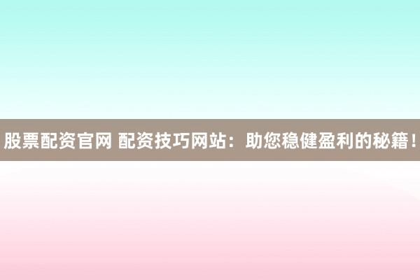 股票配资官网 配资技巧网站：助您稳健盈利的秘籍！