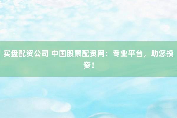 实盘配资公司 中国股票配资网：专业平台，助您投资！