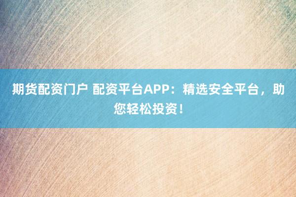 期货配资门户 配资平台APP：精选安全平台，助您轻松投资！