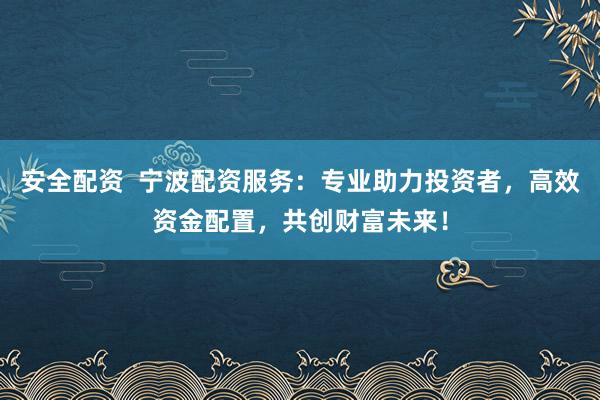 安全配资  宁波配资服务：专业助力投资者，高效资金配置，共创财富未来！
