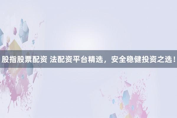 股指股票配资 法配资平台精选，安全稳健投资之选！