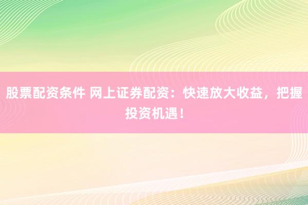 股票配资条件 网上证券配资：快速放大收益，把握投资机遇！