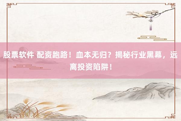 股票软件 配资跑路！血本无归？揭秘行业黑幕，远离投资陷阱！