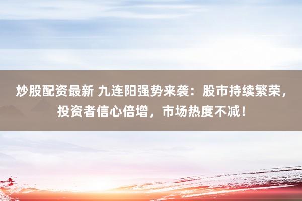 炒股配资最新 九连阳强势来袭：股市持续繁荣，投资者信心倍增，市场热度不减！