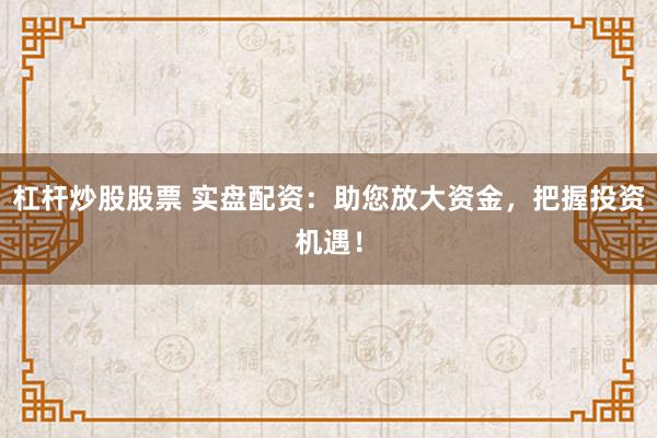 杠杆炒股股票 实盘配资：助您放大资金，把握投资机遇！