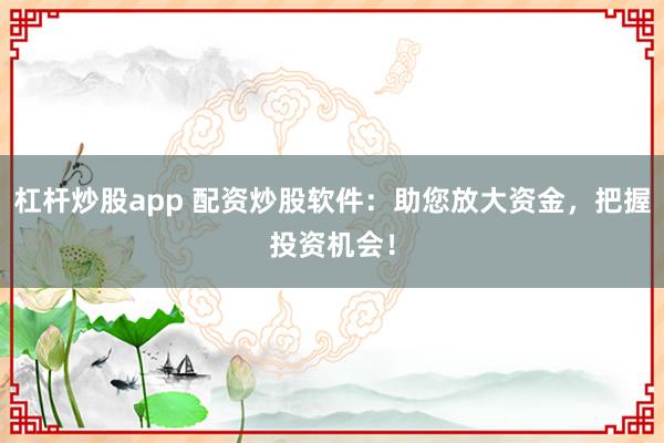 杠杆炒股app 配资炒股软件：助您放大资金，把握投资机会！