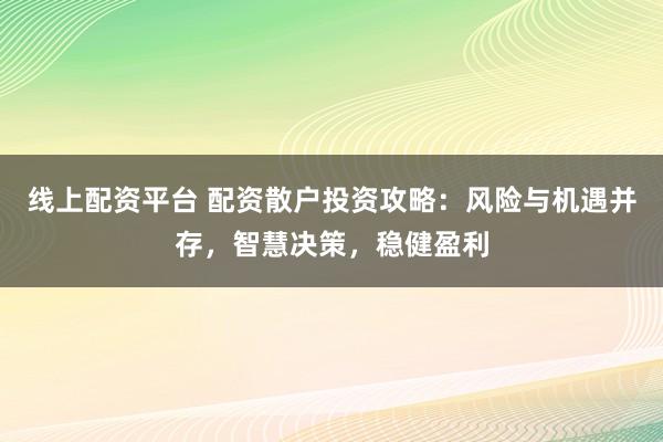 线上配资平台 配资散户投资攻略：风险与机遇并存，智慧决策，稳健盈利