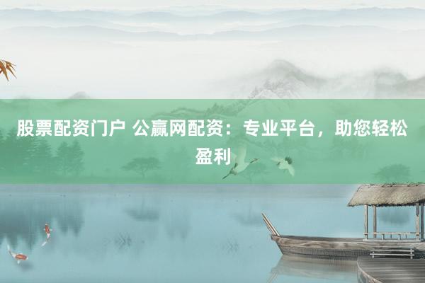 股票配资门户 公赢网配资：专业平台，助您轻松盈利
