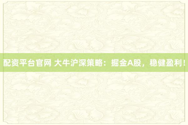 配资平台官网 大牛沪深策略：掘金A股，稳健盈利！