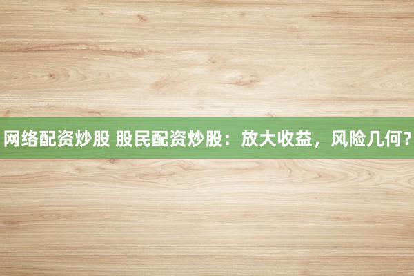 网络配资炒股 股民配资炒股：放大收益，风险几何？